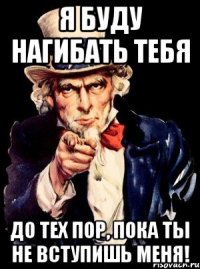 Я буду нагибать тебя до тех пор, пока ты не вступишь меня!