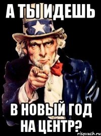 А ТЫ ИДЕШЬ В НОВЫЙ ГОД НА ЦЕНТР?