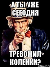 А ТЫ УЖЕ СЕГОДНЯ ТРЕВОЖИЛ КОЛЕНКИ?