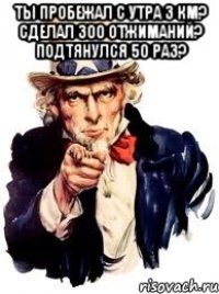 Ты пробежал с утра 3 км? Сделал 300 отжиманий? Подтянулся 50 раз? 