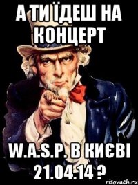 А ТИ ЇДЕШ НА КОНЦЕРТ W.A.S.P. В КИЄВІ 21.04.14 ?