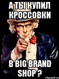 А ты купил кроссовки В Big brand shop ?