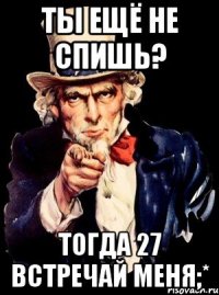 ты ещё не спишь? тогда 27 встречай меня;*