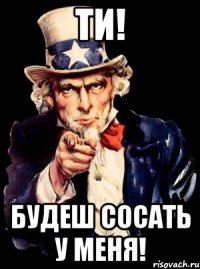 Ти! Будеш сосать у меня!