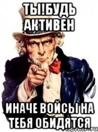 ТЫ!будь активен Иначе ВОЙСЫ на тебя обидятся