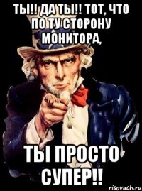 Ты!! Да ты!! тот, что по ту сторону монитора, Ты просто супер!!