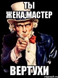 ТЫ Жека,мастер ВЕРТУХИ