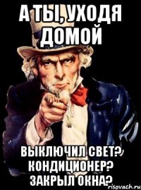 А ТЫ, УХОДЯ ДОМОЙ ВЫКЛЮЧИЛ СВЕТ? КОНДИЦИОНЕР? ЗАКРЫЛ ОКНА?