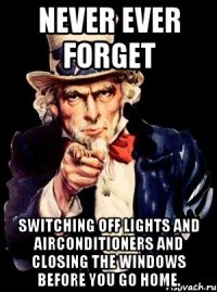 NEVER EVER FORGET SWITCHING OFF LIGHTS AND AIRCONDITIONERS AND CLOSING THE WINDOWS BEFORE YOU GO HOME.