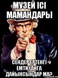 МУЗЕЙ ІСІ МАМАНДАРЫ СЕНДЕР ЕРТЕНГІ ЕМТИХАНГА ДАЙЫНСЫНДАР МА?