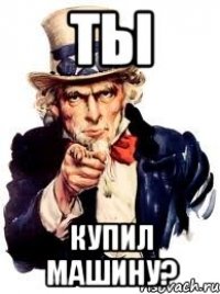 Ты купил машину?