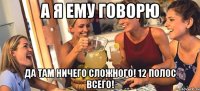 а я ему говорю да там ничего сложного! 12 полос всего!