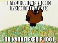 пяточка нет рядом с пухом потому что он купил exeq p 1001