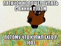 пятачок не пошел гулять с винни пухом потому что купил exeq p 1001