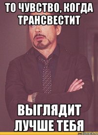 То чувство, когда трансвестит выглядит лучше тебя