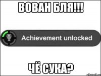 Вован бля!!! Чё сука?