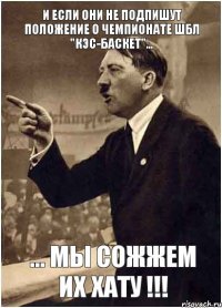 И если они не подпишут положение о Чемпионате ШБЛ "КЭС-БАСКЕТ"... ... мы сожжем их хату !!!