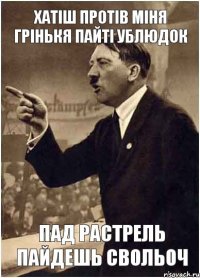 Хатіш протів міня Грінькя пайті ублюдок пад растрель пайдешь свольоч