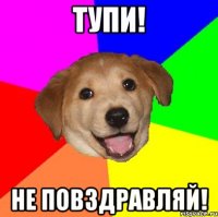 Тупи! Не повздравляй!