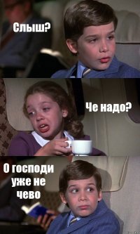 Слыш? Че надо? О господи уже не чево