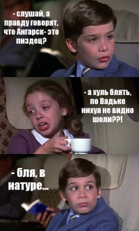 - слушай, а правду говорят, что Ангарск- это пиздец? - а хуль блять, по Вадьке нихуя не видно шоли??! - бля, в натуре...