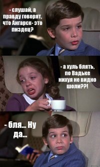 - слушай, а правду говорят, что Ангарск- это пиздец? - а хуль блять, по Вадьке нихуя не видно шоли??! - бля... Ну да...