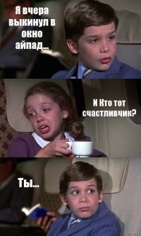 Я вчера выкинул в окно айпад... И Кто тот счастливчик? Ты...