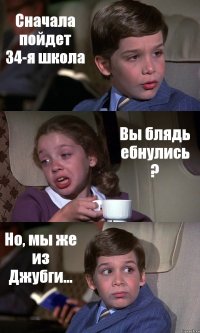 Сначала пойдет 34-я школа Вы блядь ебнулись ? Но, мы же из Джубги...