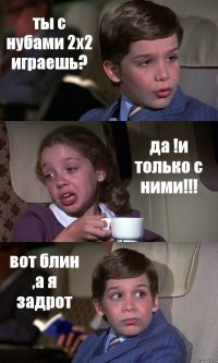 ты с нубами 2х2 играешь? да !и только с ними!!! вот блин ,а я задрот