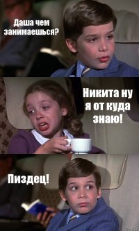 Даша чем занимаешься? Никита ну я от куда знаю! Пиздец!