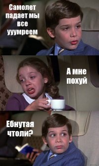 Самолет падает мы все ууумреем А мне похуй Ебнутая чтоли?