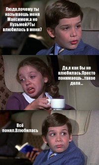 Люда,почему ты называешь меня Максимом,а не Кузьмой?Ты влюбилась в меня7 Да,я как бы не влюбилась.Просто понимаешь...такое дело... Всё понял.Влюбилась