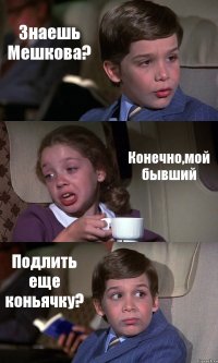 Знаешь Мешкова? Конечно,мой бывший Подлить еще коньячку?