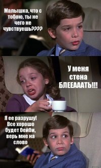 Малышка, что с тобою, ты не чего не чувствуешь???? У меня стена БЛЕЕАААТЬ!!! Я ее разрушу! Все хорошо будет бейби, верь мне на слово