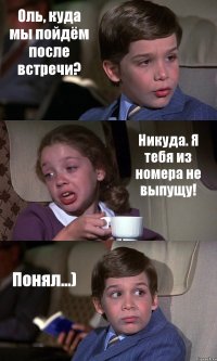 Оль, куда мы пойдём после встречи? Никуда. Я тебя из номера не выпущу! Понял...)