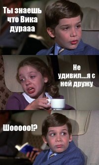 Ты знаешь что Вика дурааа Не удивил....я с ней дружу Шооооо!?