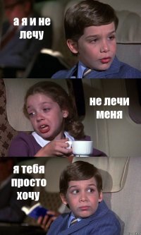 а я и не лечу не лечи меня я тебя просто хочу