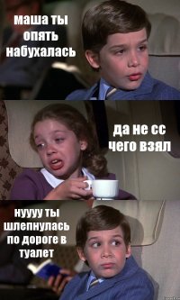 маша ты опять набухалась да не сс чего взял нуууу ты шлепнулась по дороге в туалет