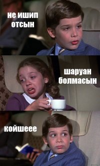 не ишип отсын шаруан болмасын койшеее