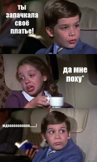 ты запачкала своё платье! да мне поху* мдааааааааааа.........!