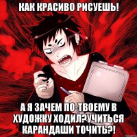 Как красиво рисуешь! А я зачем по-твоему в художку ходил?Учиться карандаши точить?!