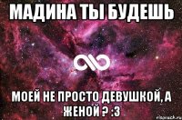 Мадина ты будешь моей не просто девушкой, а женой ? :3