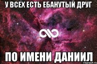 У всех есть ебанутый друг по имени даниил