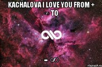Kachalova I love you from + ∞ to - ∞