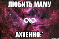 Любить маму ахуенно:*