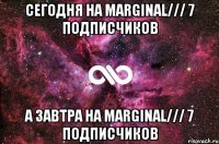 Сегодня на marginal/// 7 подписчиков а завтра на marginal/// 7 подписчиков