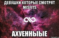 Девушки которые смотрят MisFits Ахуенныые