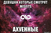 Девушки которые смотрят MisFits Ахуенные