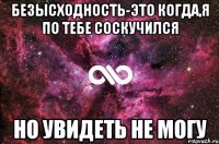 Безысходность-это когда,я по тебе соскучился Но увидеть не могу