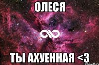 ОЛЕСЯ ТЫ АХУЕННАЯ <3